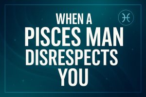 7 Things to Know When a Pisces Man Disrespects You